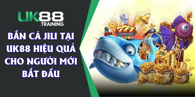 Bắn Cá JILI Tại UK88 Hiệu Quả Cho Người Mới Bắt Đầu
