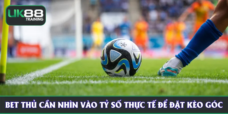 Bet thủ UK88 cần nhìn vào tỷ số thực tế để lựa chọn cửa đặt kèo góc
