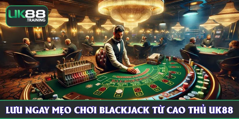 Lưu ngay mẹo chơi blackjack từ cao thủ UK88