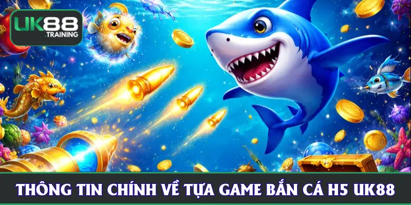 Thông tin chính về tựa game bắn cá H5 UK88