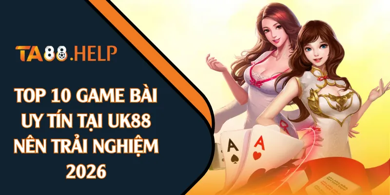 Top 10 Game Bài Uy Tín Tại UK88 Nên Trải Nghiệm 2026
